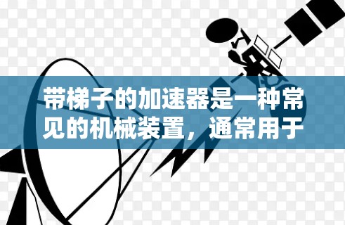 带梯子的加速器是一种常见的机械装置，通常用于帮助移动重物。其核心结构包括梯子和支撑装置，梯子通常是倾斜的柱子，而支撑装置可能包含轮子或其他结构来推动物体。以下是关于带梯子的加速器的详细说明