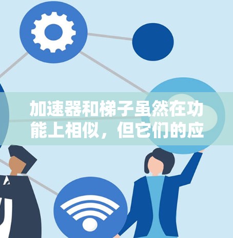 加速器和梯子虽然在功能上相似，但它们的应用场景、结构、原理和安全措施存在显著的不同，以下是它们的区别总结