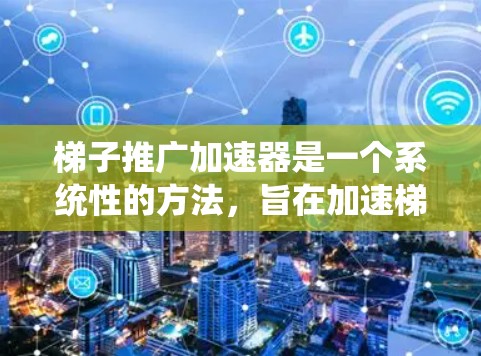 梯子推广加速器是一个系统性的方法，旨在加速梯子推广项目的发展和成功。以下是对该项目进行的详细总结和分析
