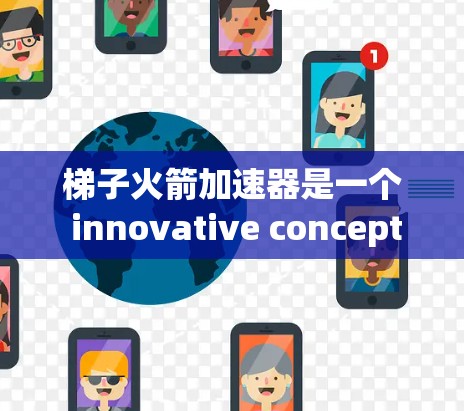 梯子火箭加速器是一个 innovative concept，利用梯子作为推动火箭的工具，减少燃料消耗并降低空气阻力。以下是对该概念的详细分析