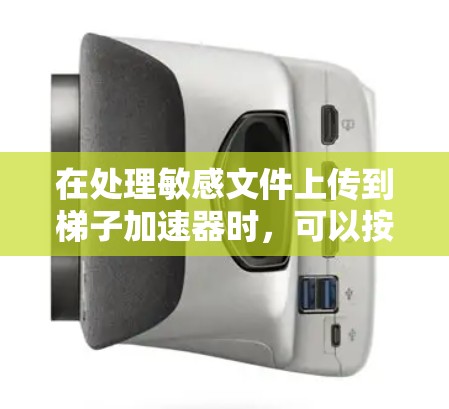 在处理敏感文件上传到梯子加速器时，可以按照以下步骤进行