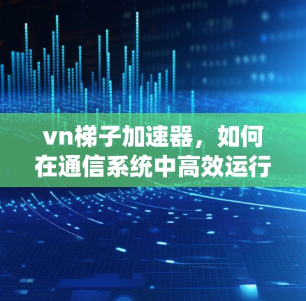vn梯子加速器，如何在通信系统中高效运行