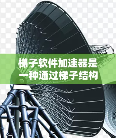 梯子软件加速器是一种通过梯子结构优化加速软件运行的工具，主要作用是提升软件的下载速度和安装效率。以下是对其功能、优缺点、实现方法以及实际应用情况的详细分析