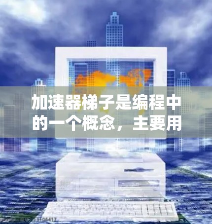 加速器梯子是编程中的一个概念，主要用于优化编译器在处理优化器后的代码时的性能。它通常整合了多个加速器，结合优化器和编译器，以提升代码的执行速度。以下是对其的详细解释