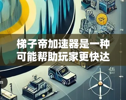 梯子帝加速器是一种可能帮助玩家更快达到高等级或更强大的角色的工具，它可能提供特定梯子组合或跳跃方式，提升跳跃效率。以下是对其功能和使用的一些关键点