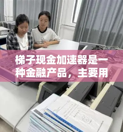 梯子现金加速器是一种金融产品，主要用于加速投资回报。以下是关于其原理、操作和如何评估的投资建议