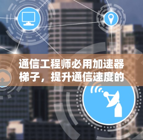 通信工程师必用加速器梯子，提升通信速度的高效解决方案