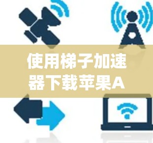 使用梯子加速器下载苹果App是一个有效的途径，可以显著提升下载速度。以下是一个步骤指南，帮助您顺利完成下载