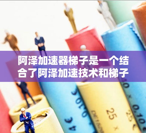 阿泽加速器梯子是一个结合了阿泽加速技术和梯子的装置，旨在通过物理原理实现加速和梯子的运作机制。以下是对其工作的详细分析