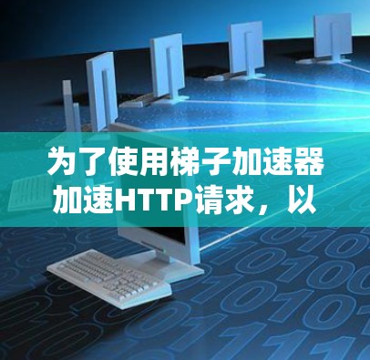 为了使用梯子加速器加速HTTP请求，以下是一个详细且分步骤的指南