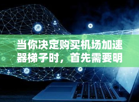 当你决定购买机场加速器梯子时，首先需要明确自己的需求，是需要简单处理延误，还是需要更智能的处理能力。以下是对机场加速器梯子的建议
