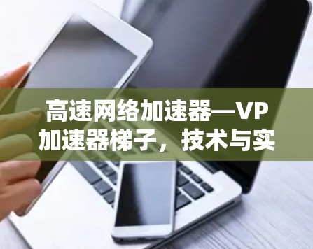 高速网络加速器—VP加速器梯子，技术与实践的完美融合，为您的网络注入无限能量