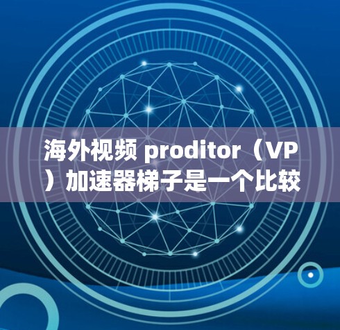 海外视频 proditor（VP）加速器梯子是一个比较实用的工具，帮助用户快速上手海外VP制作。以下是一些建议和步骤，帮助您更好地使用海外VP加速器梯子