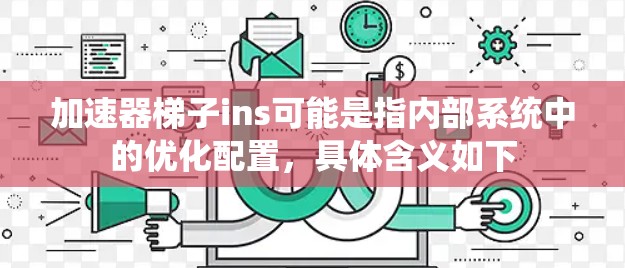加速器梯子ins可能是指内部系统中的优化配置，具体含义如下
