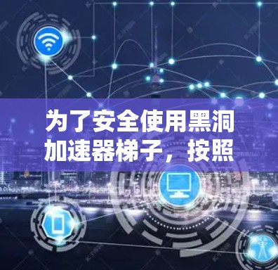 为了安全使用黑洞加速器梯子，按照以下步骤操作