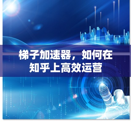 梯子加速器，如何在知乎上高效运营
