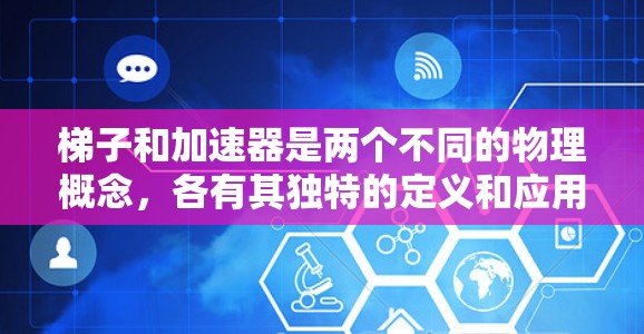 梯子和加速器是两个不同的物理概念，各有其独特的定义和应用场景。以下是它们的详细对比