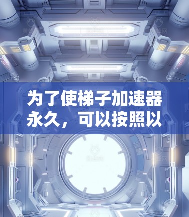 为了使梯子加速器永久，可以按照以下步骤进行