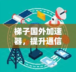 梯子国外加速器，提升通信网络效率的关键技术