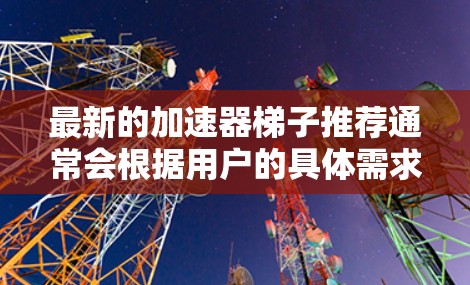 最新的加速器梯子推荐通常会根据用户的具体需求、预算以及网络的使用情况来推荐。以下是一些常见的加速器梯子推荐，涵盖了软件加速器和硬件加速器的多种选择