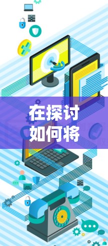在探讨如何将加速器和自建梯子结合时，我们可以按照以下步骤进行