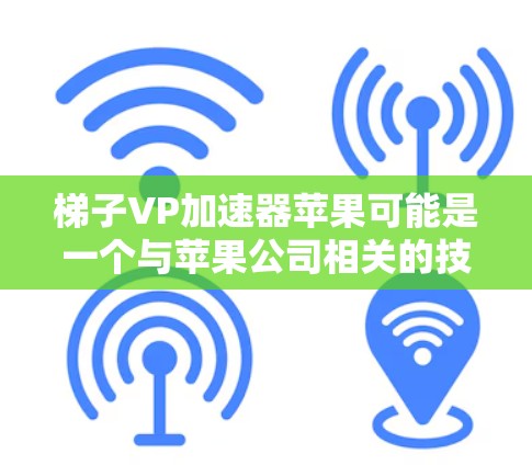 梯子VP加速器苹果可能是一个与苹果公司相关的技术或产品项目。如果没有具体的上下文或详细信息，很难准确解释其含义。以下是一些可能的解释和方向