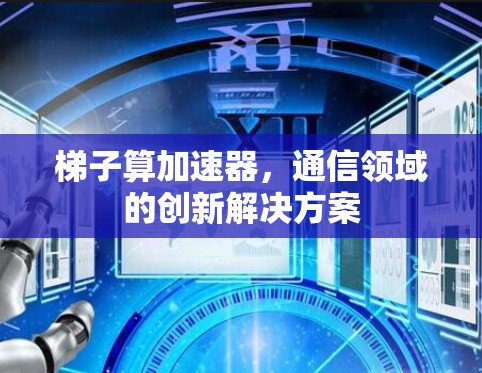 梯子算加速器，通信领域的创新解决方案