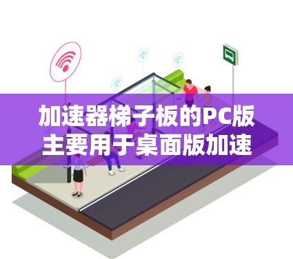 加速器梯子板的PC版主要用于桌面版加速器软件的运行，提供多个加速器功能，包括内存优化、文件存储和网络加速等。以下是关于加速器梯子板的详细信息