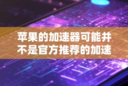 苹果的加速器可能并不是官方推荐的加速器，因为苹果设备的性能通常受到硬件配置的限制，加速器可能无法显著提升运行速度。然而，如果你对加速器感兴趣，可以参考以下步骤来使用苹果加速器