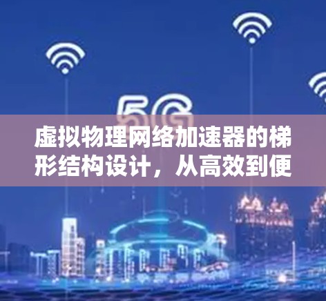 虚拟物理网络加速器的梯形结构设计，从高效到便捷的网络解决方案
