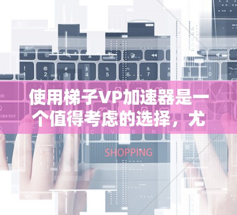 使用梯子VP加速器是一个值得考虑的选择，尤其是在需要快速完成视频编辑任务的情况下。以下是对使用梯子VP加速器的详细步骤和建议
