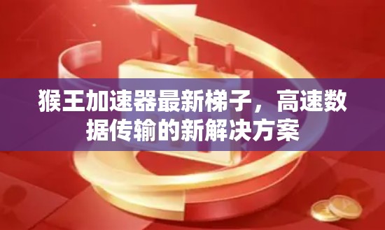 猴王加速器最新梯子，高速数据传输的新解决方案