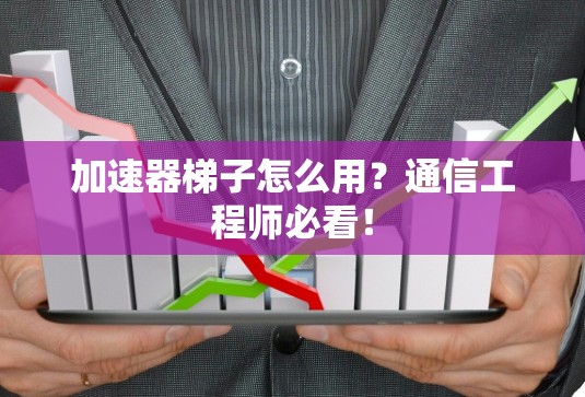 加速器梯子怎么用？通信工程师必看！