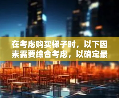 在考虑购买梯子时，以下因素需要综合考虑，以确定最适合的梯子