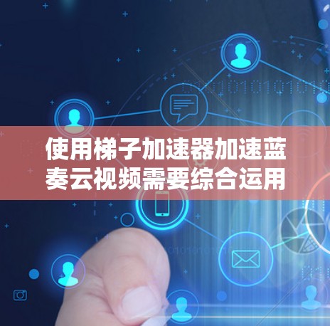使用梯子加速器加速蓝奏云视频需要综合运用多种资源和工具，逐步排查问题，调整参数，才能达到最佳的上传体验。以下是一步步的解决方案