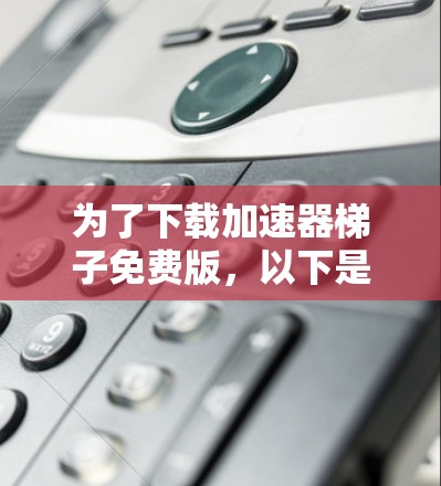 为了下载加速器梯子免费版，以下是详细的步骤和考虑因素
