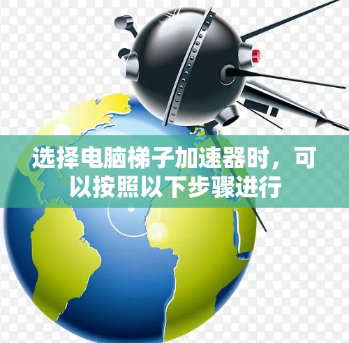 选择电脑梯子加速器时，可以按照以下步骤进行