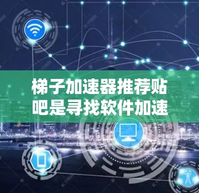 梯子加速器推荐贴吧是寻找软件加速或优化工具的社区。以下是一些推荐的社区和资源，供您参考