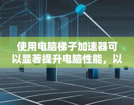 使用电脑梯子加速器可以显著提升电脑性能，以下是详细的步骤指南
