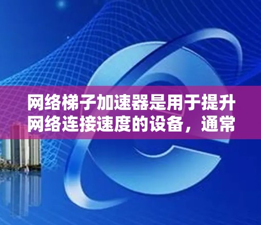网络梯子加速器是用于提升网络连接速度的设备，通常涉及软件升级和硬件配置。以下是详细的步骤指南