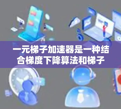 一元梯子加速器是一种结合梯度下降算法和梯子结构的优化工具，旨在通过分层处理和并行计算来加速模型训练效率。以下是对该工具的详细分析