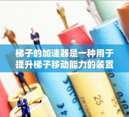 梯子的加速器是一种用于提升梯子移动能力的装置，通常通过机械系统实现。以下是一些详细的使用步骤和解释