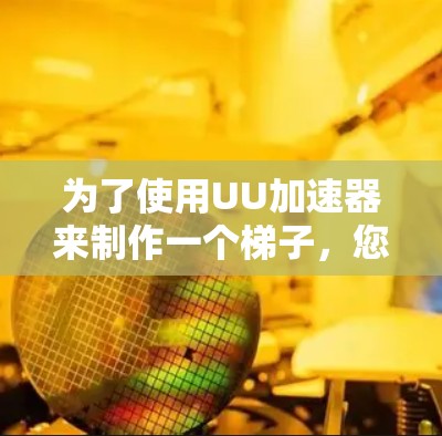 为了使用UU加速器来制作一个梯子，您可以按照以下步骤进行