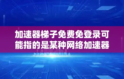 加速器梯子免费免登录可能指的是某种网络加速器或软件工具，提供免费的梯子功能，无需登录即可使用，从而节省网络访问时间。以下是对这一概念的详细分析和解决方案