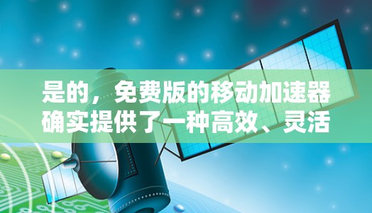 是的，免费版的移动加速器确实提供了一种高效、灵活的解决方案，可以帮助您提升移动设备的运行速度。以下是一些免费的移动加速器推荐