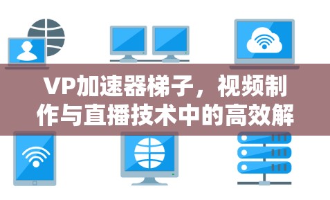 VP加速器梯子，视频制作与直播技术中的高效解决方案
