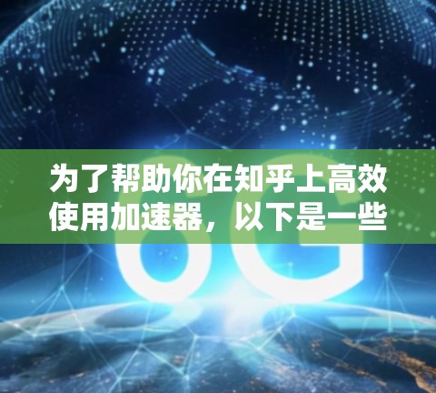 为了帮助你在知乎上高效使用加速器，以下是一些推荐的加速器工具，供你选择和使用