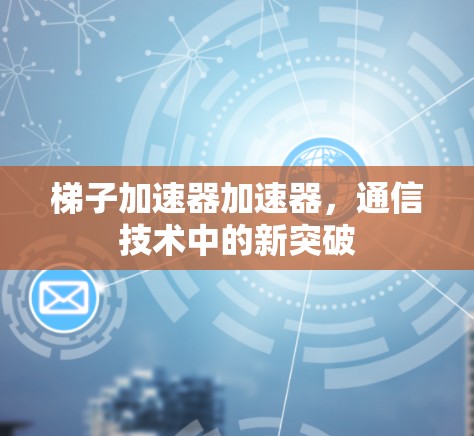 梯子加速器加速器，通信技术中的新突破