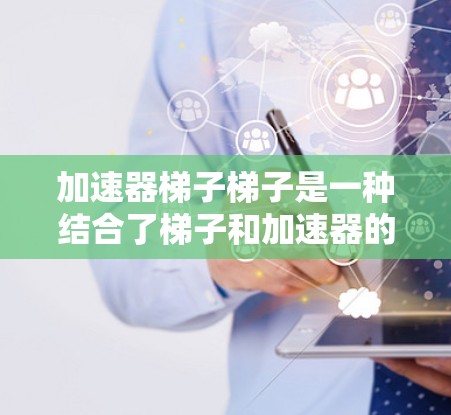 加速器梯子梯子是一种结合了梯子和加速器的装置，主要用于移动和提升物体。它由梯子和加速器组成，通常由多个梯子和环体组成，用于提高梯子的移动速度和稳定性