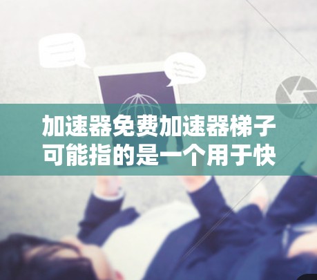 加速器免费加速器梯子可能指的是一个用于快速加速电脑的工具，可能是加速器软件，或者是通过某种连接方式快速加速电脑。以下是关于如何使用加速器软件和一些推荐